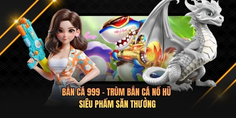 Bắn Cá 999 - Trùm Bắn Cá Nổ Hũ - Siêu Phẩm Săn Thưởng
