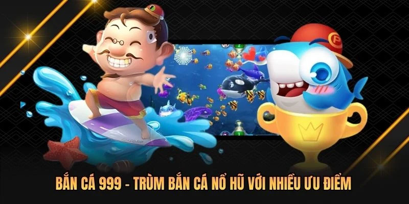 Bắn cá 999 - Trùm bắn cá nổ hũ với nhiều ưu điểm