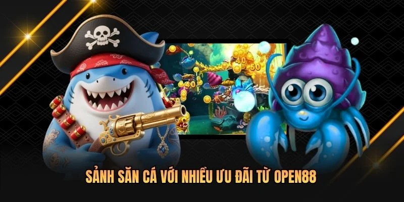 Sảnh săn cá với nhiều ưu đãi từ OPEN88